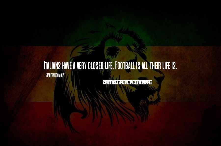 Gianfranco Zola Quotes: Italians have a very closed life. Football is all their life is.