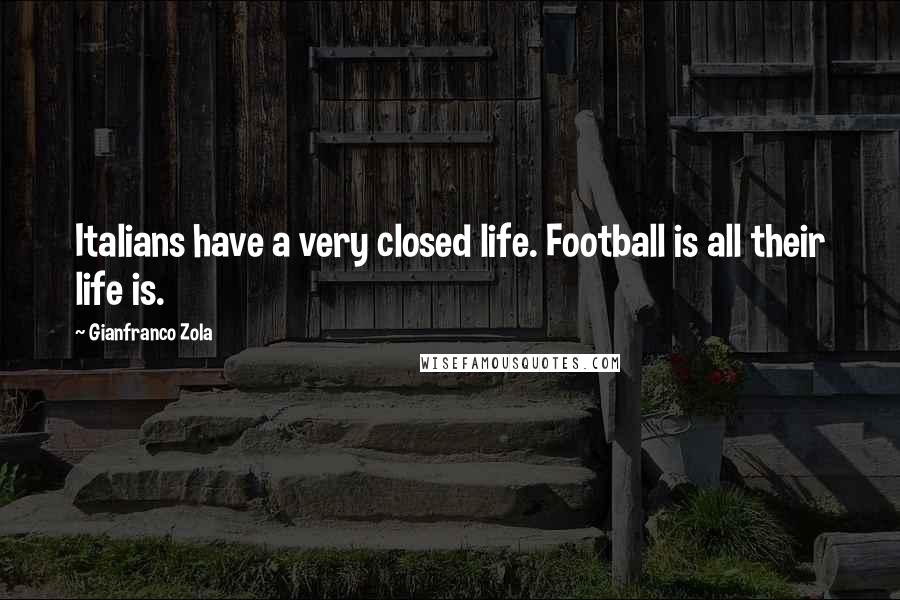 Gianfranco Zola Quotes: Italians have a very closed life. Football is all their life is.