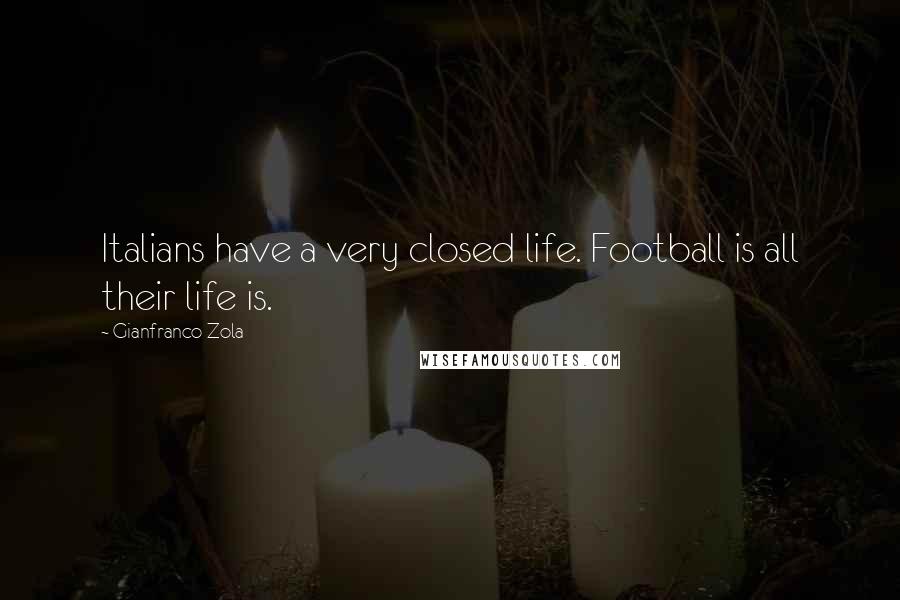 Gianfranco Zola Quotes: Italians have a very closed life. Football is all their life is.