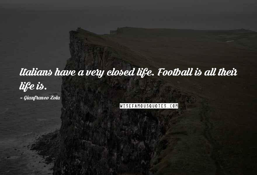 Gianfranco Zola Quotes: Italians have a very closed life. Football is all their life is.