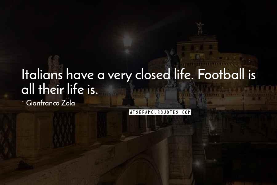 Gianfranco Zola Quotes: Italians have a very closed life. Football is all their life is.