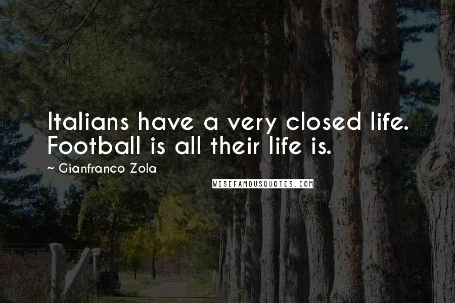Gianfranco Zola Quotes: Italians have a very closed life. Football is all their life is.