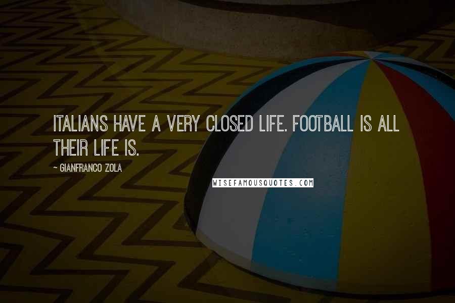 Gianfranco Zola Quotes: Italians have a very closed life. Football is all their life is.