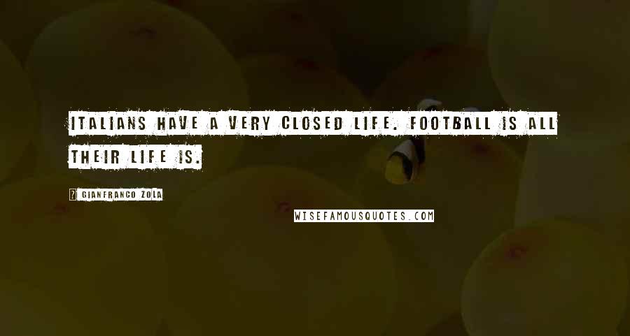 Gianfranco Zola Quotes: Italians have a very closed life. Football is all their life is.