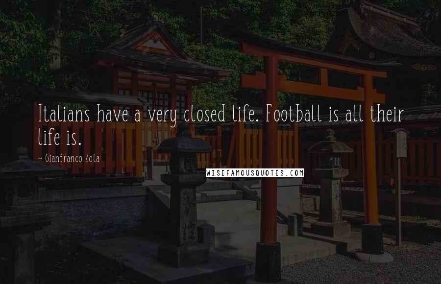 Gianfranco Zola Quotes: Italians have a very closed life. Football is all their life is.