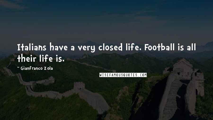 Gianfranco Zola Quotes: Italians have a very closed life. Football is all their life is.