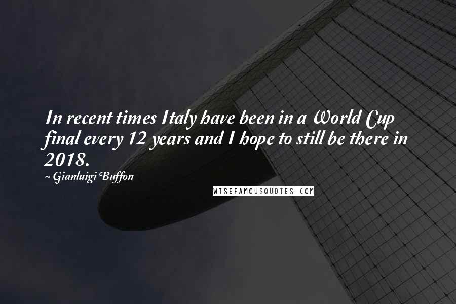 Gianluigi Buffon Quotes: In recent times Italy have been in a World Cup final every 12 years and I hope to still be there in 2018.