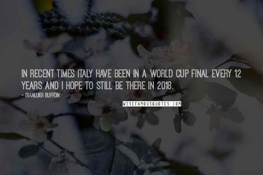 Gianluigi Buffon Quotes: In recent times Italy have been in a World Cup final every 12 years and I hope to still be there in 2018.