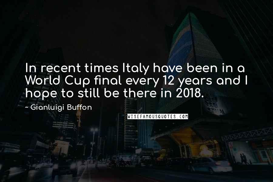 Gianluigi Buffon Quotes: In recent times Italy have been in a World Cup final every 12 years and I hope to still be there in 2018.