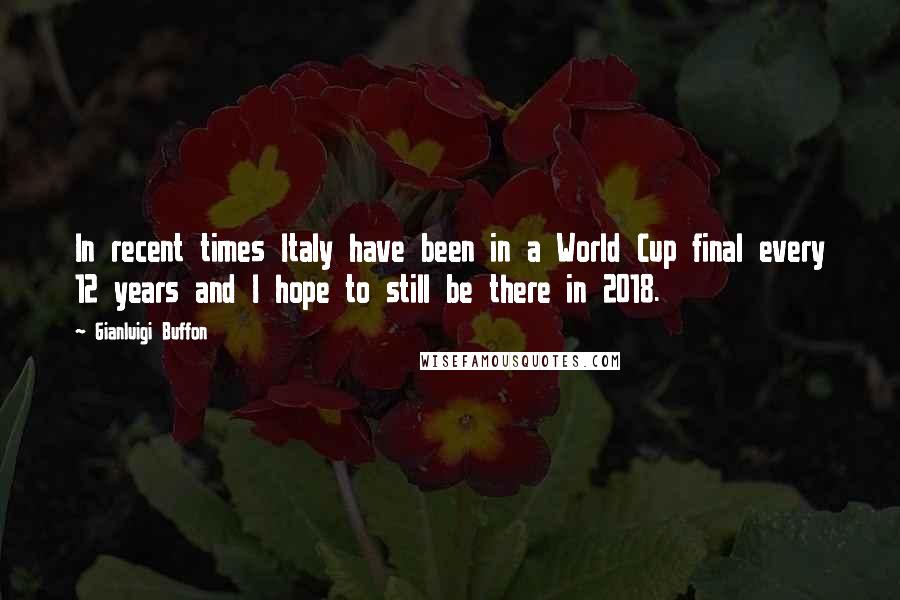 Gianluigi Buffon Quotes: In recent times Italy have been in a World Cup final every 12 years and I hope to still be there in 2018.