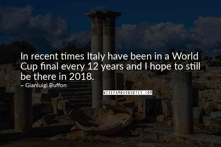 Gianluigi Buffon Quotes: In recent times Italy have been in a World Cup final every 12 years and I hope to still be there in 2018.