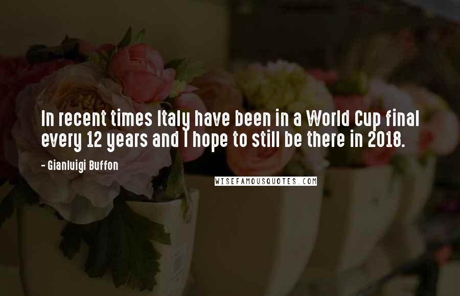 Gianluigi Buffon Quotes: In recent times Italy have been in a World Cup final every 12 years and I hope to still be there in 2018.