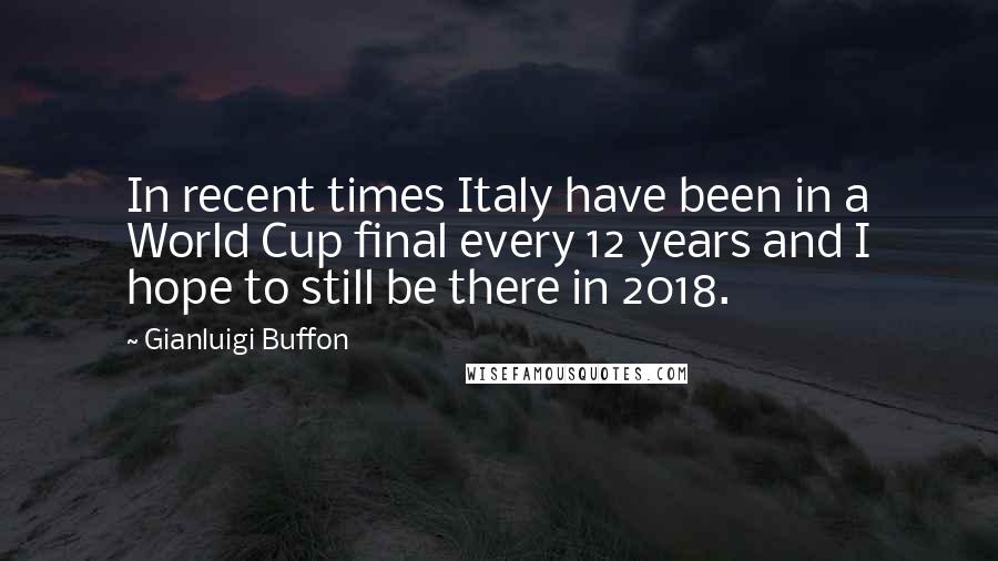 Gianluigi Buffon Quotes: In recent times Italy have been in a World Cup final every 12 years and I hope to still be there in 2018.