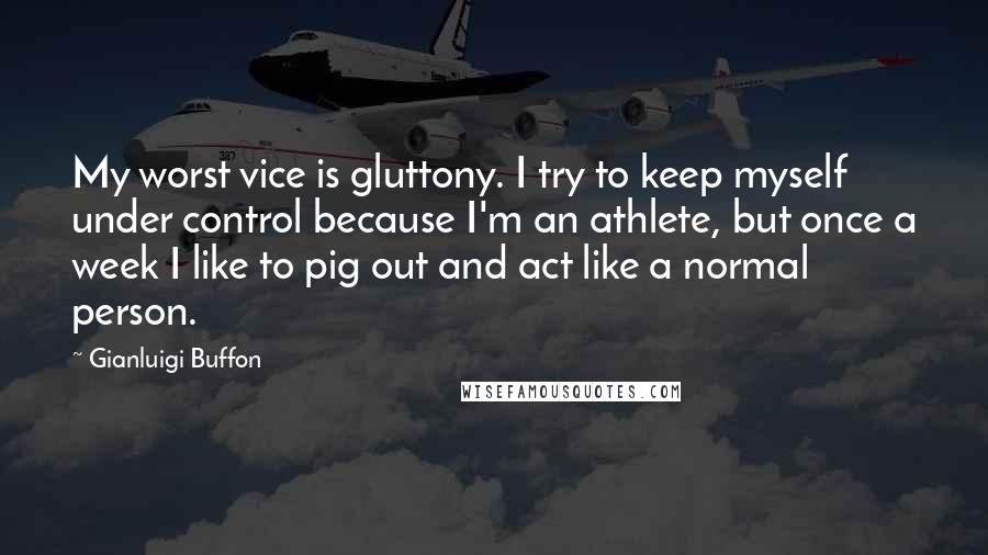 Gianluigi Buffon Quotes: My worst vice is gluttony. I try to keep myself under control because I'm an athlete, but once a week I like to pig out and act like a normal person.