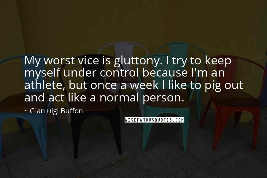 Gianluigi Buffon Quotes: My worst vice is gluttony. I try to keep myself under control because I'm an athlete, but once a week I like to pig out and act like a normal person.