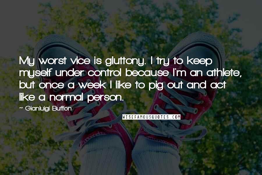 Gianluigi Buffon Quotes: My worst vice is gluttony. I try to keep myself under control because I'm an athlete, but once a week I like to pig out and act like a normal person.