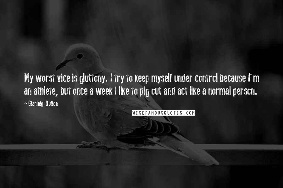 Gianluigi Buffon Quotes: My worst vice is gluttony. I try to keep myself under control because I'm an athlete, but once a week I like to pig out and act like a normal person.