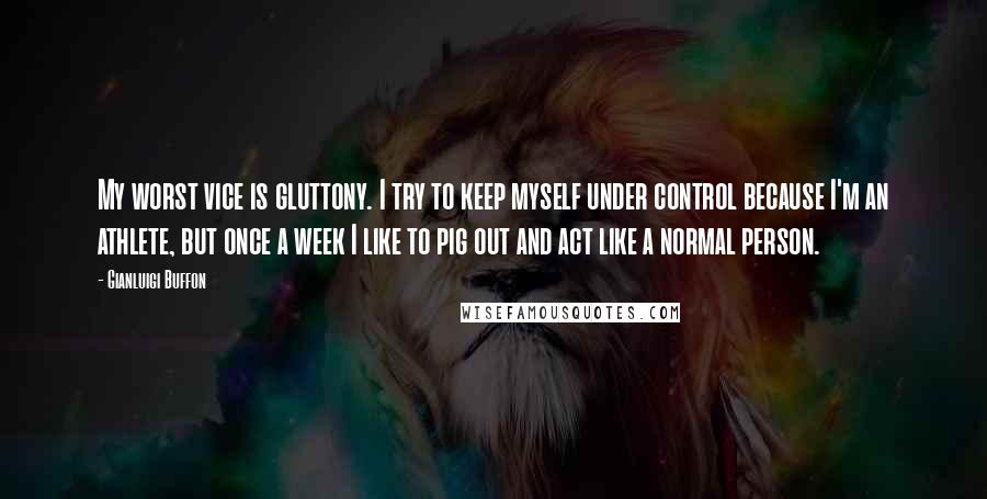 Gianluigi Buffon Quotes: My worst vice is gluttony. I try to keep myself under control because I'm an athlete, but once a week I like to pig out and act like a normal person.