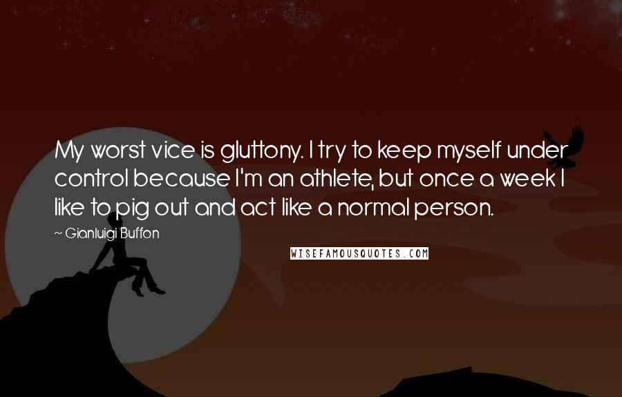 Gianluigi Buffon Quotes: My worst vice is gluttony. I try to keep myself under control because I'm an athlete, but once a week I like to pig out and act like a normal person.