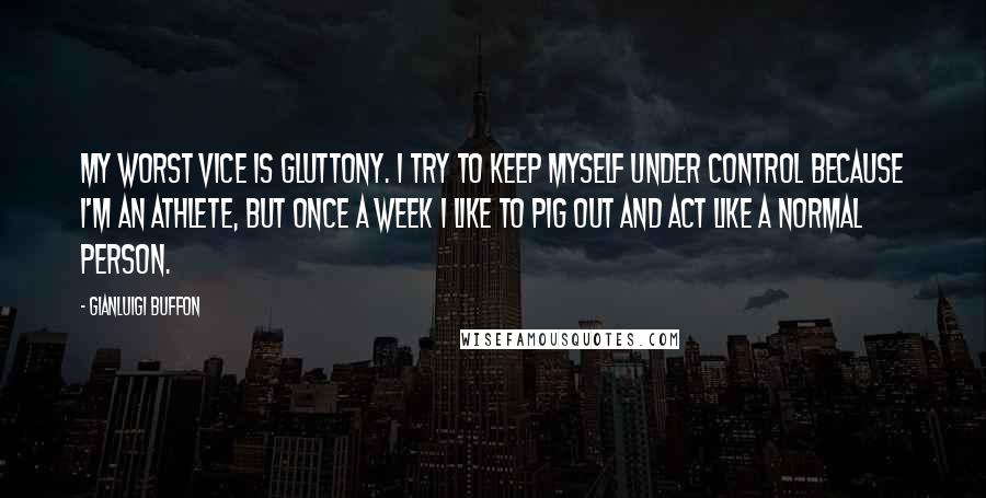 Gianluigi Buffon Quotes: My worst vice is gluttony. I try to keep myself under control because I'm an athlete, but once a week I like to pig out and act like a normal person.