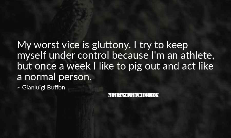 Gianluigi Buffon Quotes: My worst vice is gluttony. I try to keep myself under control because I'm an athlete, but once a week I like to pig out and act like a normal person.