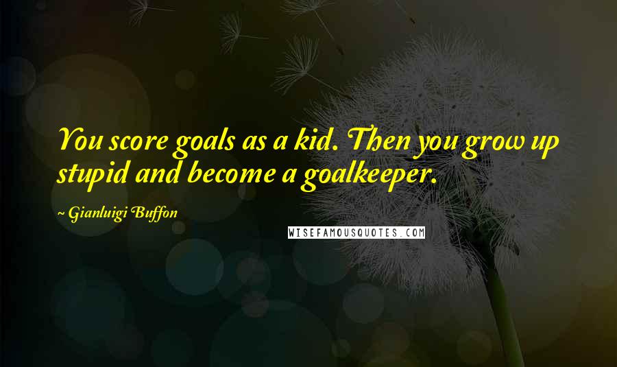 Gianluigi Buffon Quotes: You score goals as a kid. Then you grow up stupid and become a goalkeeper.