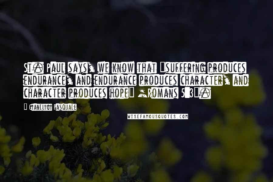 Gianluigi Pasquale Quotes: St. Paul says, we know that "suffering produces endurance, and endurance produces character, and character produces hope" [Romans 5:3].