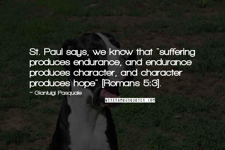 Gianluigi Pasquale Quotes: St. Paul says, we know that "suffering produces endurance, and endurance produces character, and character produces hope" [Romans 5:3].