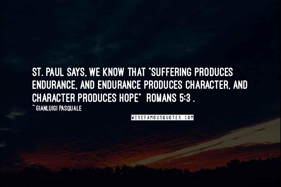 Gianluigi Pasquale Quotes: St. Paul says, we know that "suffering produces endurance, and endurance produces character, and character produces hope" [Romans 5:3].