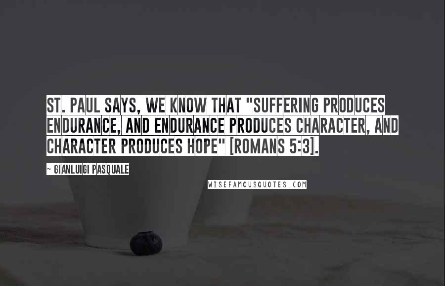 Gianluigi Pasquale Quotes: St. Paul says, we know that "suffering produces endurance, and endurance produces character, and character produces hope" [Romans 5:3].