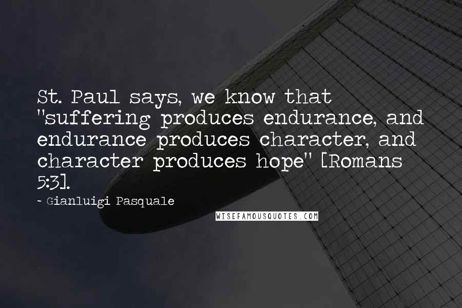 Gianluigi Pasquale Quotes: St. Paul says, we know that "suffering produces endurance, and endurance produces character, and character produces hope" [Romans 5:3].