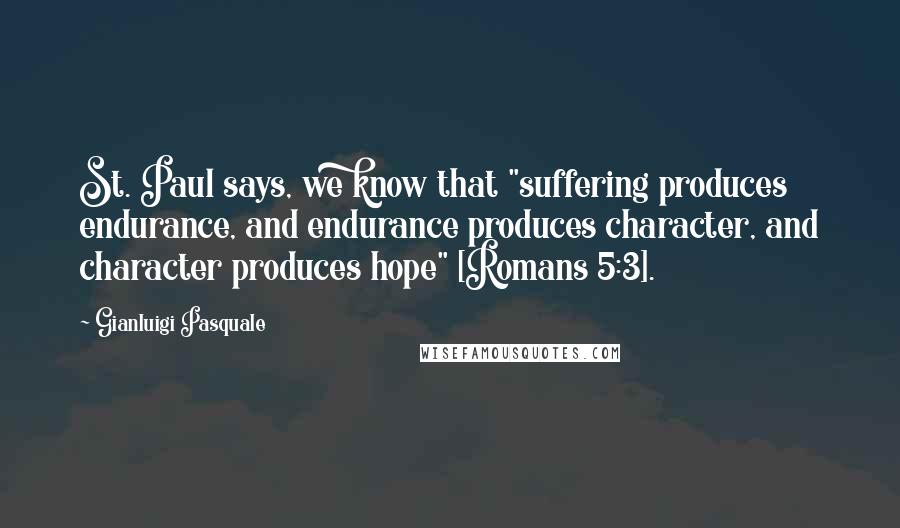 Gianluigi Pasquale Quotes: St. Paul says, we know that "suffering produces endurance, and endurance produces character, and character produces hope" [Romans 5:3].
