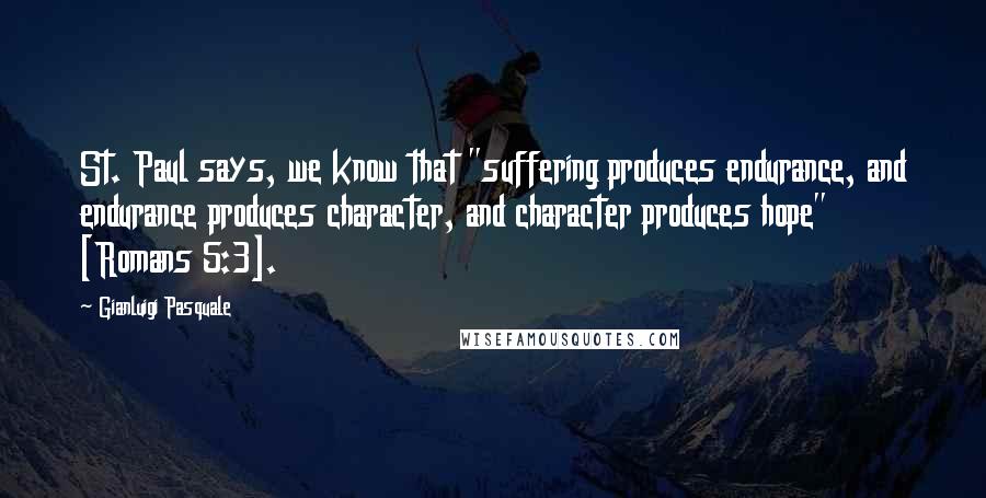 Gianluigi Pasquale Quotes: St. Paul says, we know that "suffering produces endurance, and endurance produces character, and character produces hope" [Romans 5:3].