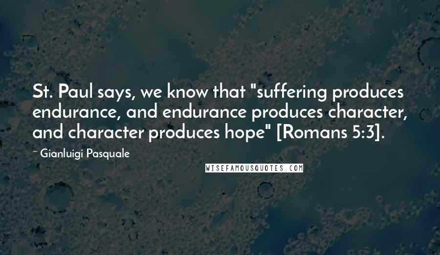 Gianluigi Pasquale Quotes: St. Paul says, we know that "suffering produces endurance, and endurance produces character, and character produces hope" [Romans 5:3].