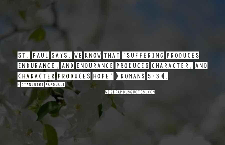 Gianluigi Pasquale Quotes: St. Paul says, we know that "suffering produces endurance, and endurance produces character, and character produces hope" [Romans 5:3].