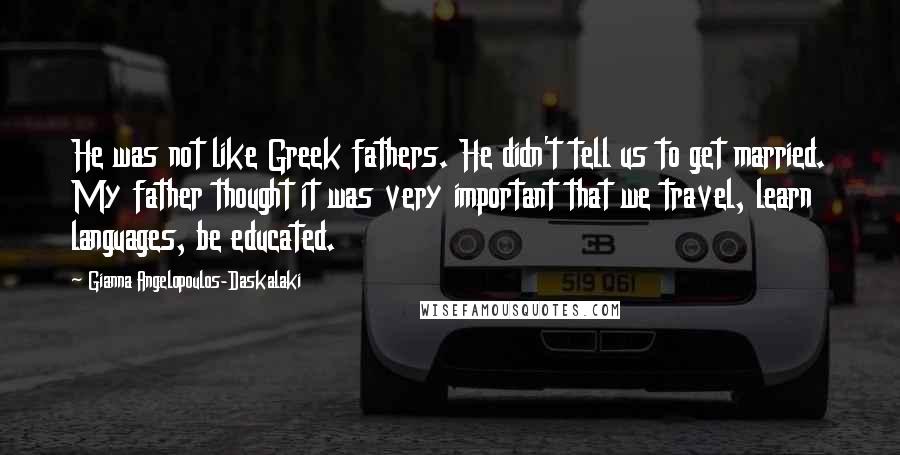 Gianna Angelopoulos-Daskalaki Quotes: He was not like Greek fathers. He didn't tell us to get married. My father thought it was very important that we travel, learn languages, be educated.