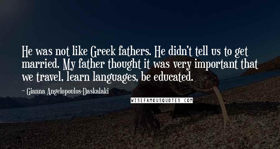 Gianna Angelopoulos-Daskalaki Quotes: He was not like Greek fathers. He didn't tell us to get married. My father thought it was very important that we travel, learn languages, be educated.