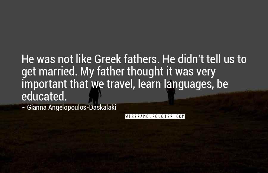 Gianna Angelopoulos-Daskalaki Quotes: He was not like Greek fathers. He didn't tell us to get married. My father thought it was very important that we travel, learn languages, be educated.