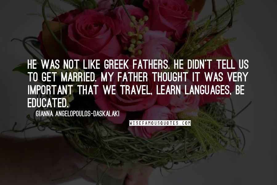 Gianna Angelopoulos-Daskalaki Quotes: He was not like Greek fathers. He didn't tell us to get married. My father thought it was very important that we travel, learn languages, be educated.