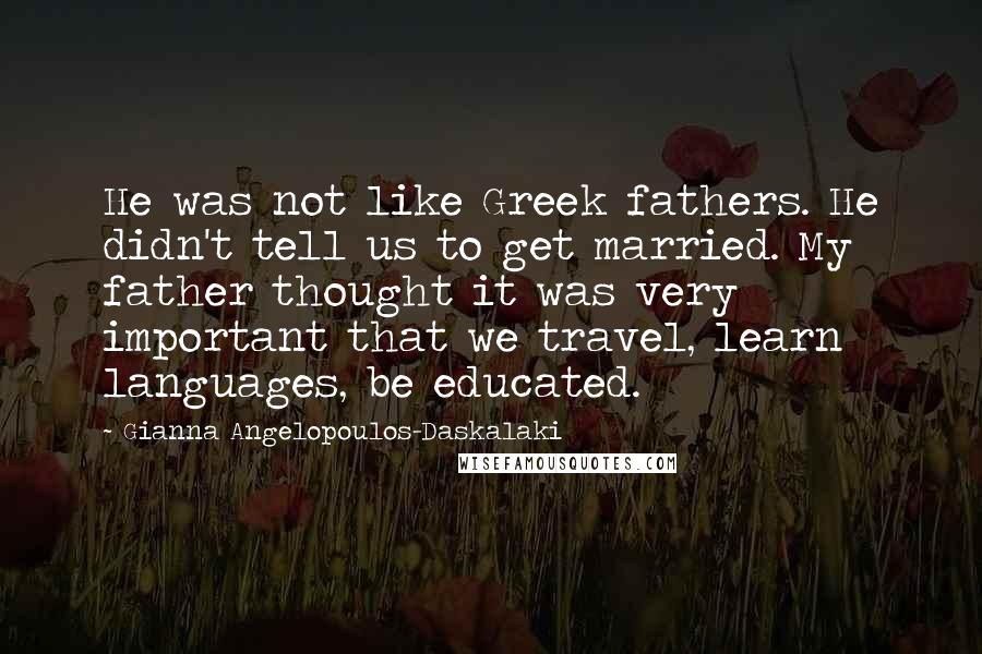 Gianna Angelopoulos-Daskalaki Quotes: He was not like Greek fathers. He didn't tell us to get married. My father thought it was very important that we travel, learn languages, be educated.