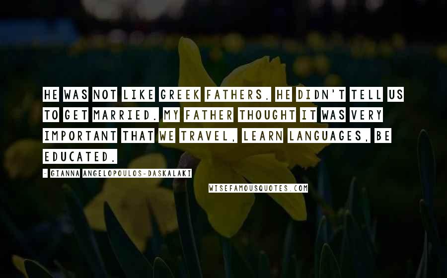 Gianna Angelopoulos-Daskalaki Quotes: He was not like Greek fathers. He didn't tell us to get married. My father thought it was very important that we travel, learn languages, be educated.