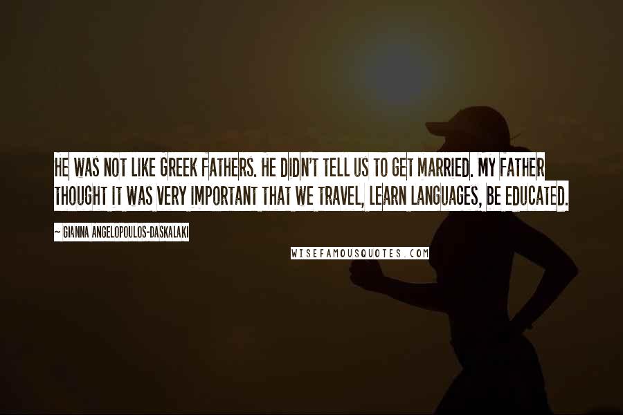 Gianna Angelopoulos-Daskalaki Quotes: He was not like Greek fathers. He didn't tell us to get married. My father thought it was very important that we travel, learn languages, be educated.