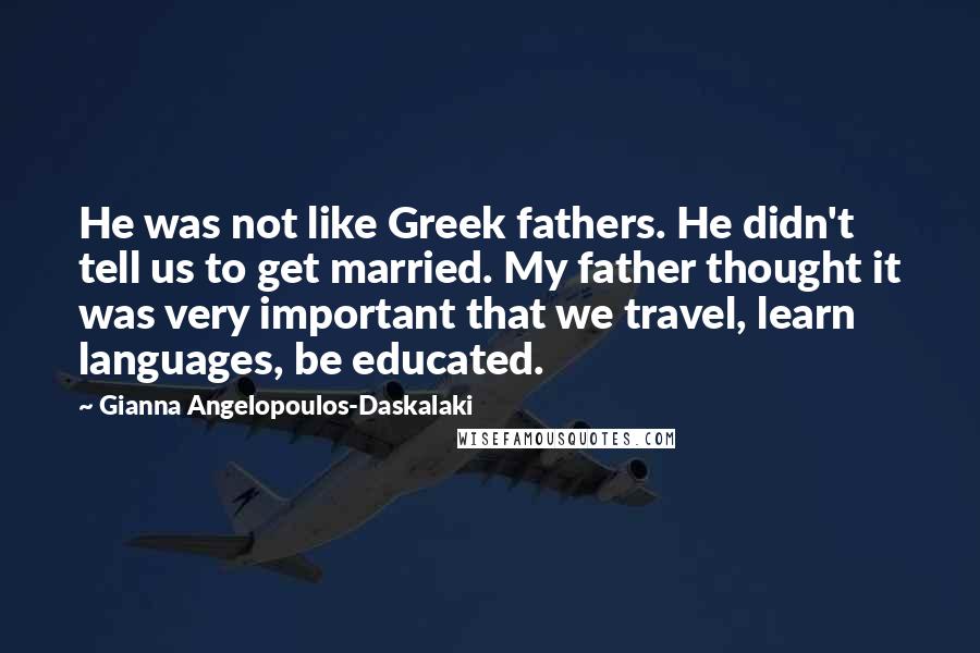 Gianna Angelopoulos-Daskalaki Quotes: He was not like Greek fathers. He didn't tell us to get married. My father thought it was very important that we travel, learn languages, be educated.