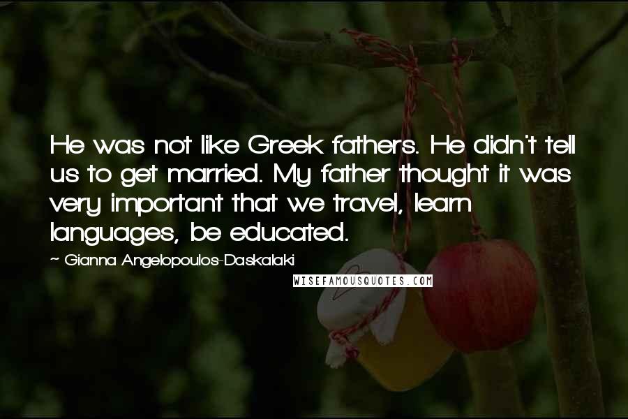 Gianna Angelopoulos-Daskalaki Quotes: He was not like Greek fathers. He didn't tell us to get married. My father thought it was very important that we travel, learn languages, be educated.