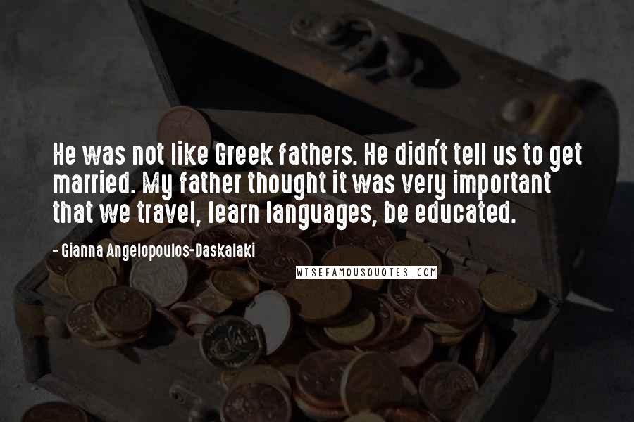 Gianna Angelopoulos-Daskalaki Quotes: He was not like Greek fathers. He didn't tell us to get married. My father thought it was very important that we travel, learn languages, be educated.