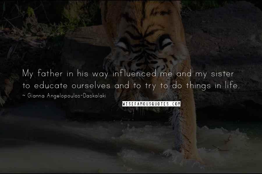 Gianna Angelopoulos-Daskalaki Quotes: My father in his way influenced me and my sister to educate ourselves and to try to do things in life.