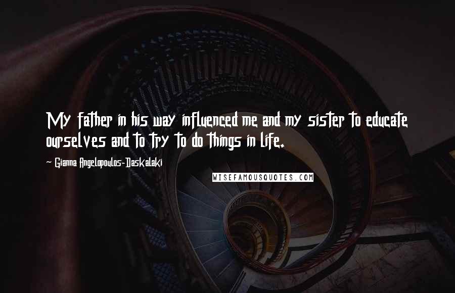 Gianna Angelopoulos-Daskalaki Quotes: My father in his way influenced me and my sister to educate ourselves and to try to do things in life.