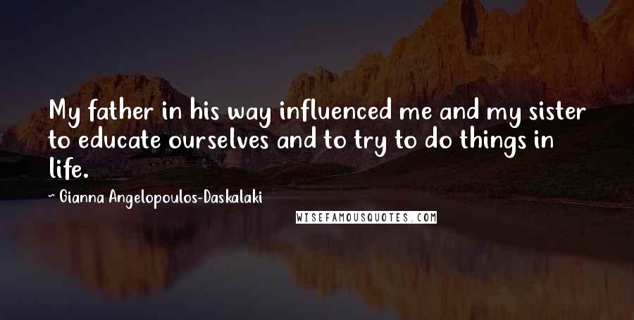 Gianna Angelopoulos-Daskalaki Quotes: My father in his way influenced me and my sister to educate ourselves and to try to do things in life.