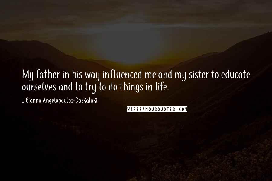 Gianna Angelopoulos-Daskalaki Quotes: My father in his way influenced me and my sister to educate ourselves and to try to do things in life.