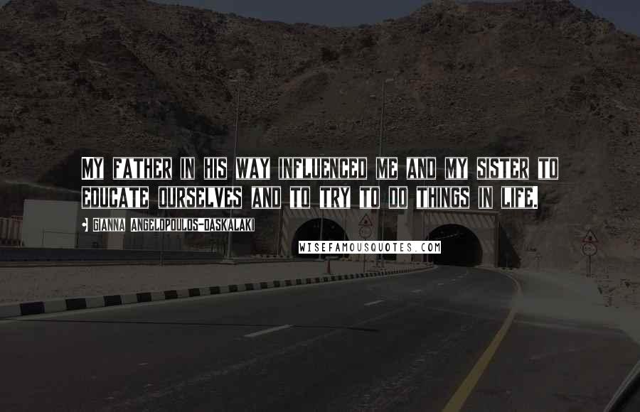 Gianna Angelopoulos-Daskalaki Quotes: My father in his way influenced me and my sister to educate ourselves and to try to do things in life.